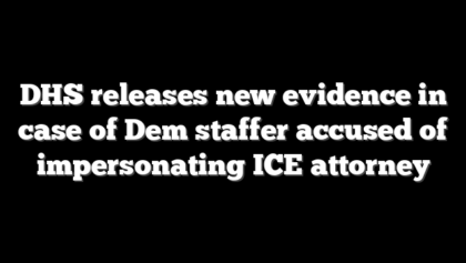 DHS releases new evidence in case of Dem staffer accused of impersonating ICE attorney