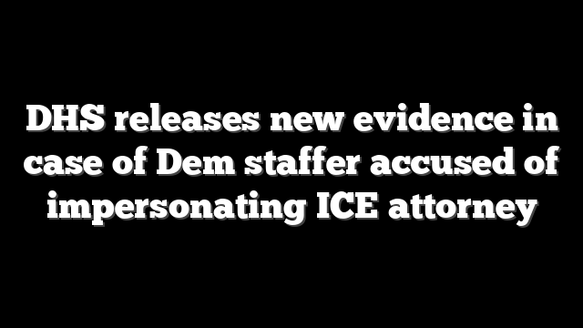 DHS releases new evidence in case of Dem staffer accused of impersonating ICE attorney
