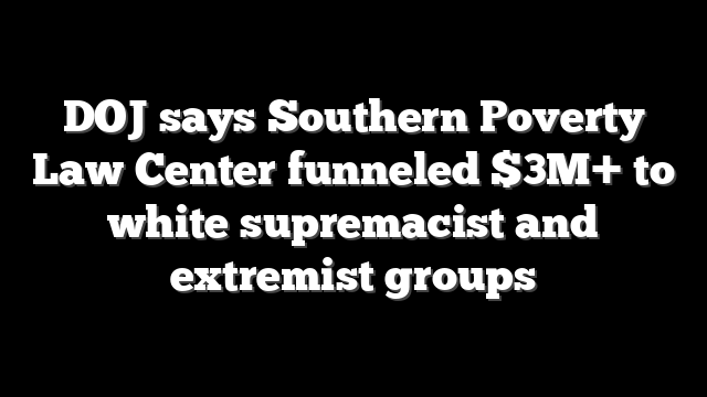 DOJ says Southern Poverty Law Center funneled $3M+ to white supremacist and extremist groups
