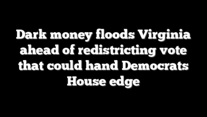 Dark money floods Virginia ahead of redistricting vote that could hand Democrats House edge