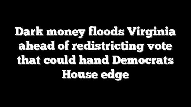 Dark money floods Virginia ahead of redistricting vote that could hand Democrats House edge