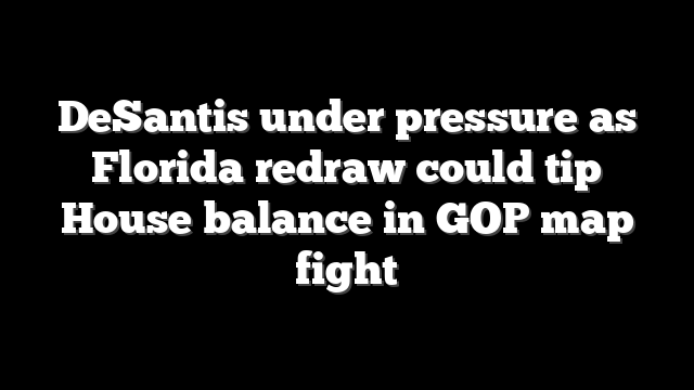 DeSantis under pressure as Florida redraw could tip House balance in GOP map fight