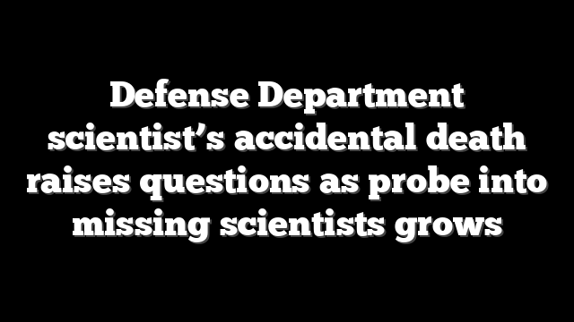 Defense Department scientist’s accidental death raises questions as probe into missing scientists grows