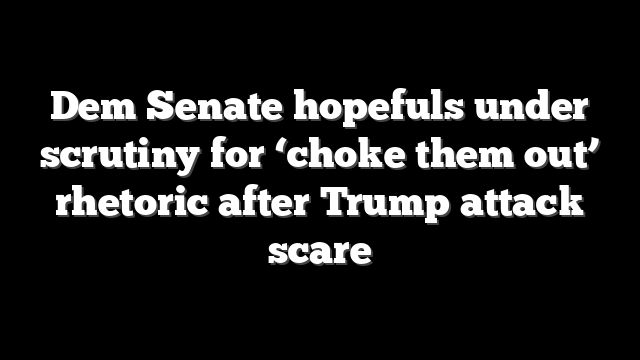 Dem Senate hopefuls under scrutiny for ‘choke them out’ rhetoric after Trump attack scare
