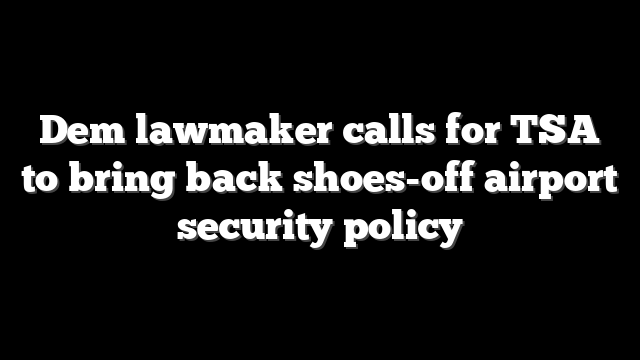 Dem lawmaker calls for TSA to bring back shoes-off airport security policy