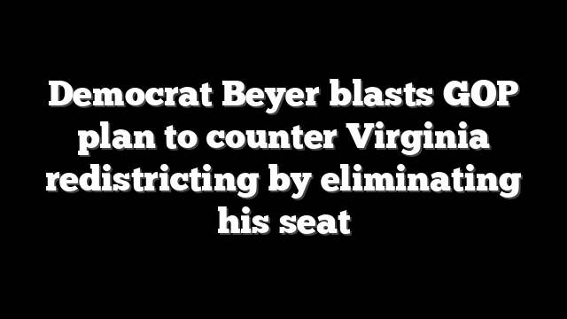 Democrat Beyer blasts GOP plan to counter Virginia redistricting by eliminating his seat