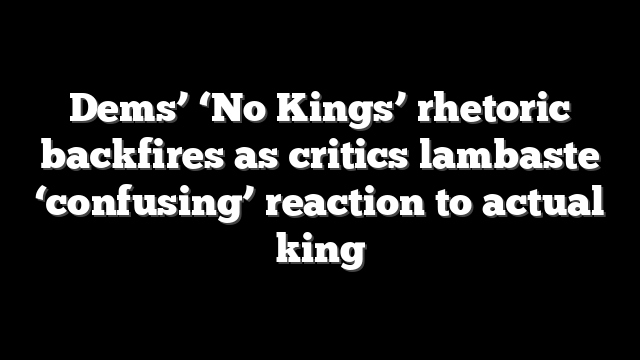 Dems’ ‘No Kings’ rhetoric backfires as critics lambaste ‘confusing’ reaction to actual king