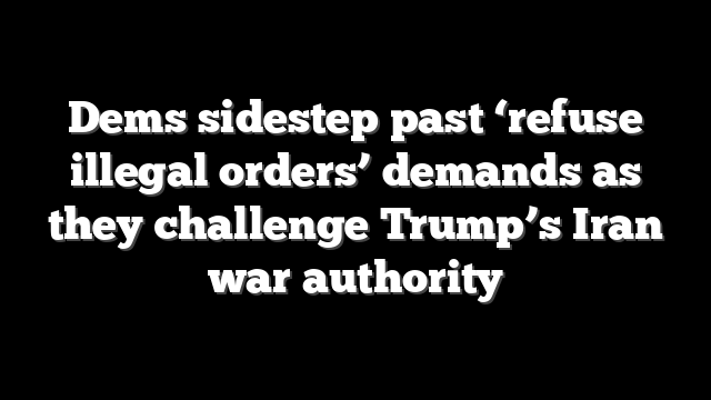 Dems sidestep past ‘refuse illegal orders’ demands as they challenge Trump’s Iran war authority
