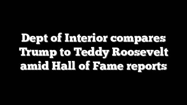 Dept of Interior compares Trump to Teddy Roosevelt amid Hall of Fame reports