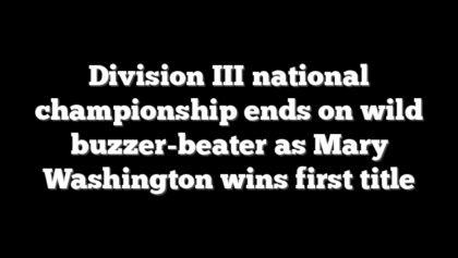 Division III national championship ends on wild buzzer-beater as Mary Washington wins first title