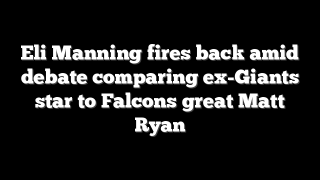 Eli Manning fires back amid debate comparing ex-Giants star to Falcons great Matt Ryan
