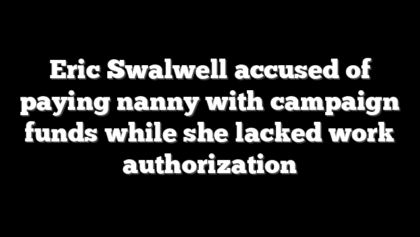 Eric Swalwell accused of paying nanny with campaign funds while she lacked work authorization