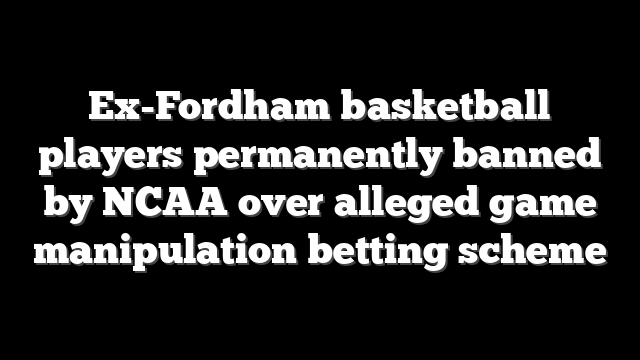 Ex-Fordham basketball players permanently banned by NCAA over alleged game manipulation betting scheme