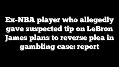 Ex-NBA player who allegedly gave suspected tip on LeBron James plans to reverse plea in gambling case: report