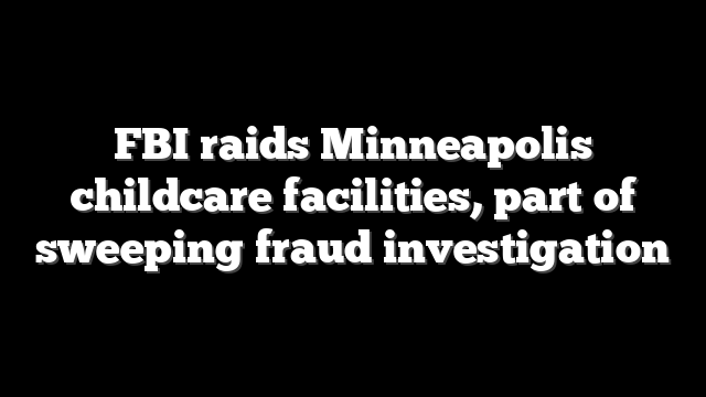 FBI raids Minneapolis childcare facilities, part of sweeping fraud investigation