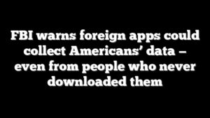 FBI warns foreign apps could collect Americans’ data — even from people who never downloaded them