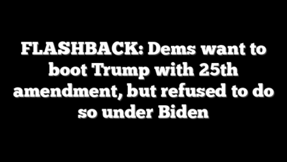 FLASHBACK: Dems want to boot Trump with 25th amendment, but refused to do so under Biden