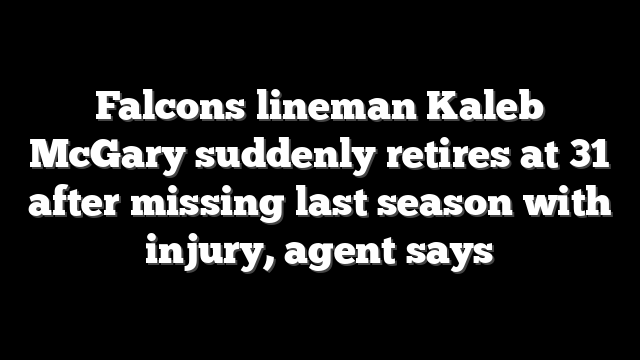 Falcons lineman Kaleb McGary suddenly retires at 31 after missing last season with injury, agent says