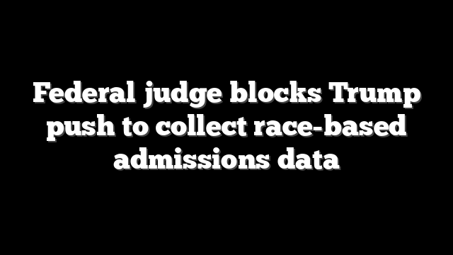 Federal judge blocks Trump push to collect race-based admissions data