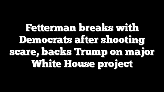 Fetterman breaks with Democrats after shooting scare, backs Trump on major White House project