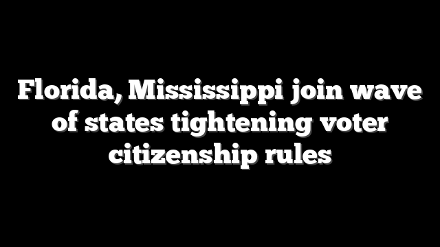 Florida, Mississippi join wave of states tightening voter citizenship rules