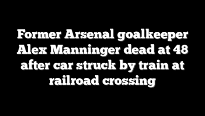 Former Arsenal goalkeeper Alex Manninger dead at 48 after car struck by train at railroad crossing