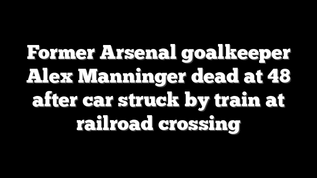 Former Arsenal goalkeeper Alex Manninger dead at 48 after car struck by train at railroad crossing