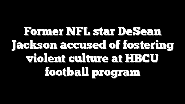 Former NFL star DeSean Jackson accused of fostering violent culture at HBCU football program