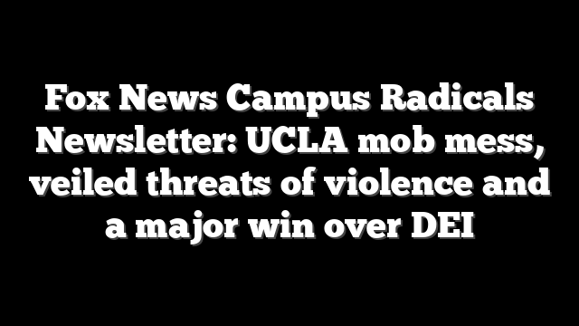 Fox News Campus Radicals Newsletter: UCLA mob mess, veiled threats of violence and a major win over DEI