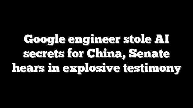 Google engineer stole AI secrets for China, Senate hears in explosive testimony