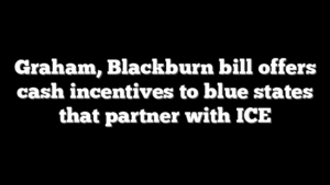 Graham, Blackburn bill offers cash incentives to blue states that partner with ICE