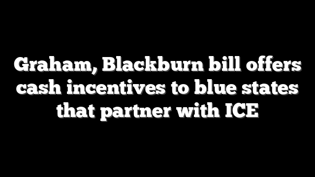 Graham, Blackburn bill offers cash incentives to blue states that partner with ICE
