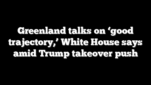 Greenland talks on ‘good trajectory,’ White House says amid Trump takeover push