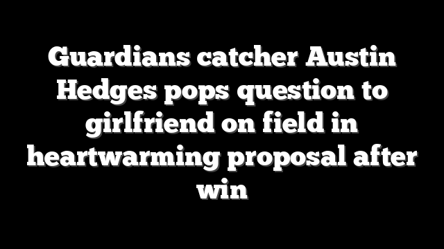 Guardians catcher Austin Hedges pops question to girlfriend on field in heartwarming proposal after win