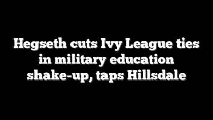 Hegseth cuts Ivy League ties in military education shake-up, taps Hillsdale