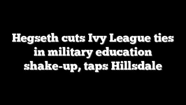 Hegseth cuts Ivy League ties in military education shake-up, taps Hillsdale