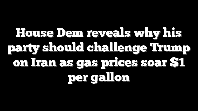 House Dem reveals why his party should challenge Trump on Iran as gas prices soar $1 per gallon
