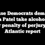 House Democrats demand Kash Patel take alcohol test under penalty of perjury after Atlantic report