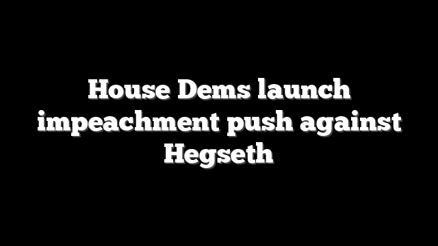 House Dems launch impeachment push against Hegseth