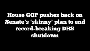 House GOP pushes back on Senate’s ‘skinny’ plan to end record-breaking DHS shutdown