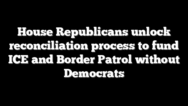 House Republicans unlock reconciliation process to fund ICE and Border Patrol without Democrats