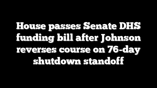 House passes Senate DHS funding bill after Johnson reverses course on 76-day shutdown standoff