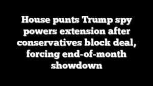 House punts Trump spy powers extension after conservatives block deal, forcing end-of-month showdown