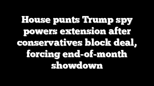 House punts Trump spy powers extension after conservatives block deal, forcing end-of-month showdown