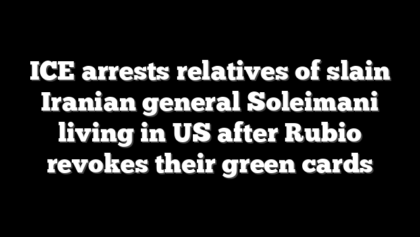 ICE arrests relatives of slain Iranian general Soleimani living in US after Rubio revokes their green cards