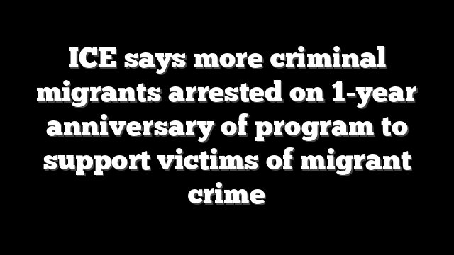 ICE says more criminal migrants arrested on 1-year anniversary of program to support victims of migrant crime
