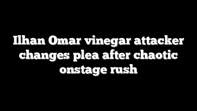 Ilhan Omar vinegar attacker changes plea after chaotic onstage rush