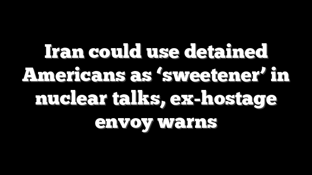 Iran could use detained Americans as ‘sweetener’ in nuclear talks, ex-hostage envoy warns