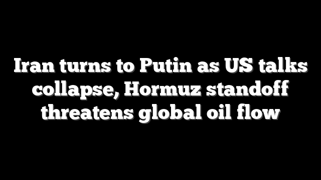 Iran turns to Putin as US talks collapse, Hormuz standoff threatens global oil flow