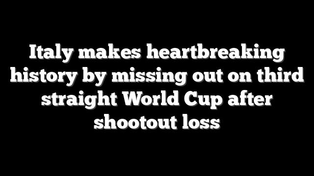 Italy makes heartbreaking history by missing out on third straight World Cup after shootout loss